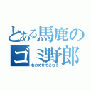 とある馬鹿のゴミ野郎（むのめひてこむそ）