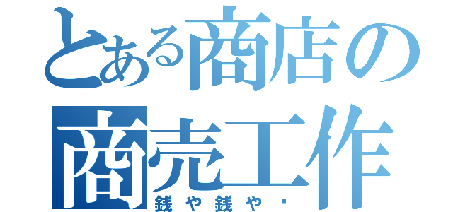 とある商店の商売工作（銭や銭や〜）