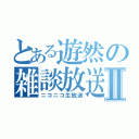 とある遊然の雑談放送Ⅱ（ニコニコ生放送）