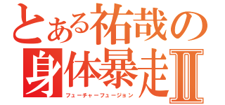 とある祐哉の身体暴走Ⅱ（フューチャーフュージョン）