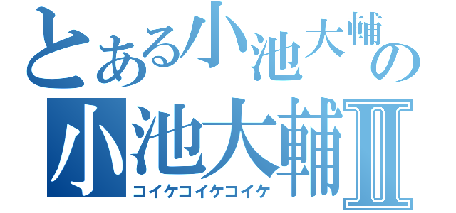 とある小池大輔の小池大輔小池大輔Ⅱ（コイケコイケコイケ）