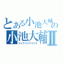 とある小池大輔の小池大輔小池大輔Ⅱ（コイケコイケコイケ）