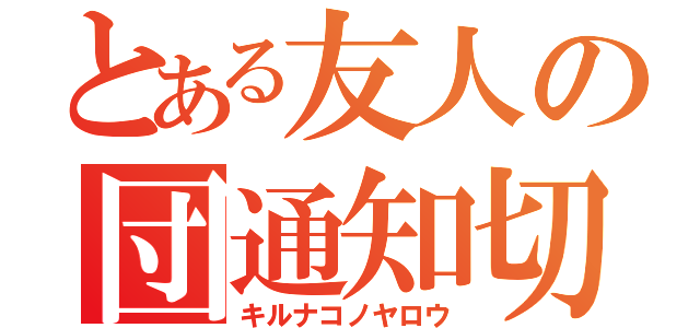 とある友人の団通知切（キルナコノヤロウ）