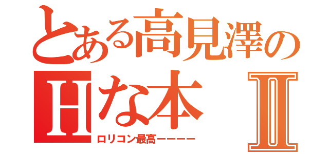 とある高見澤のＨな本Ⅱ（ロリコン最高ーーーー）