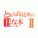 とある高見澤のＨな本Ⅱ（ロリコン最高ーーーー）