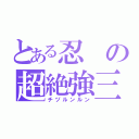 とある忍の超絶強三子長（チヅルンルン）