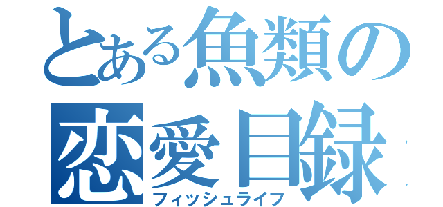 とある魚類の恋愛目録（フィッシュライフ）