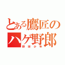 とある鷹匠のハゲ野郎（野球少年）