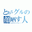 とあるグルの顔晒す人（カオサラスノヤメヨーゾ）