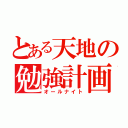 とある天地の勉強計画（オールナイト）