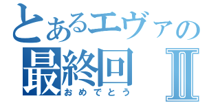 とあるエヴァの最終回Ⅱ（おめでとう）