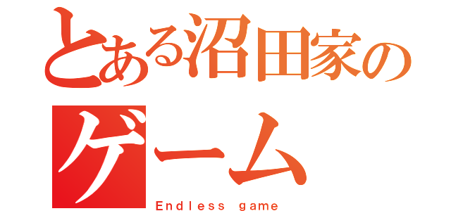 とある沼田家のゲーム（Ｅｎｄｌｅｓｓ ｇａｍｅ ）