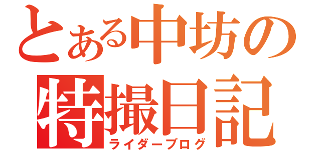 とある中坊の特撮日記（ライダーブログ）