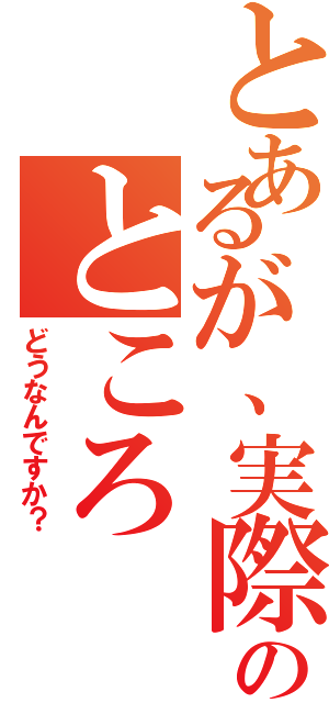 とあるが、実際のところ（どうなんですか？）