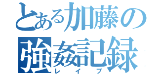 とある加藤の強姦記録（レイプ）