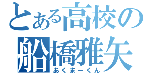 とある高校の船橋雅矢（あくまーくん）