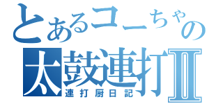 とあるコーちゃんの太鼓連打厨日記Ⅱ（連打厨日記）