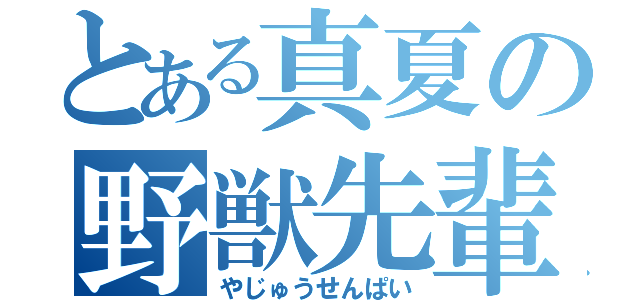 とある真夏の野獣先輩（やじゅうせんぱい）