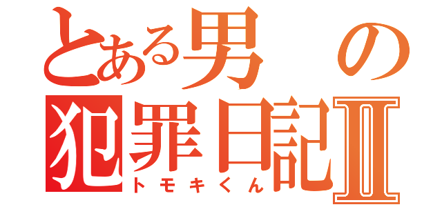 とある男の犯罪日記Ⅱ（トモキくん）