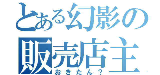 とある幻影の販売店主（おきたん？）