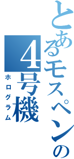 とあるモスペンの４号機（ホログラム）