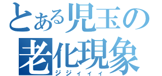 とある児玉の老化現象（ジジィィィ）