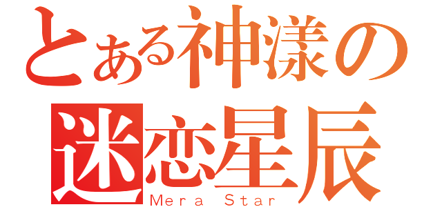 とある神漾の迷恋星辰（Ｍｅｒａ Ｓｔａｒ）