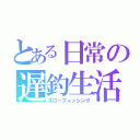 とある日常の遅釣生活（スローフィッシング）