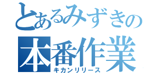 とあるみずきの本番作業（キカンリリース）