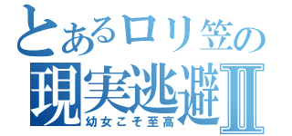 とあるロリ笠の現実逃避Ⅱ（幼女こそ至高）