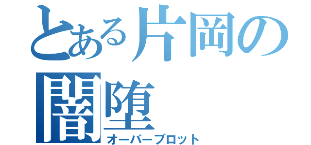 とある片岡の闇堕（オーバーブロット）