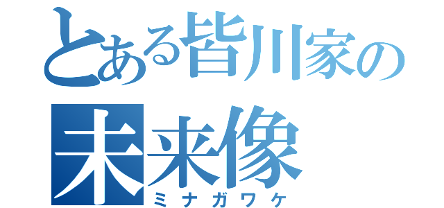 とある皆川家の未来像（ミナガワケ）