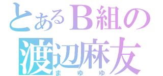 とあるＢ組の渡辺麻友（まゆゆ）