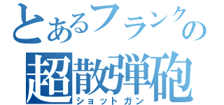 とあるフランクマの超散弾砲（ショットガン）