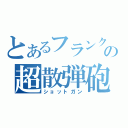 とあるフランクマの超散弾砲（ショットガン）