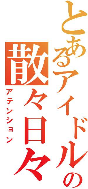 とあるアイドルの散々日々（アテンション）