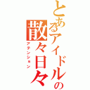 とあるアイドルの散々日々（アテンション）