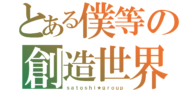 とある僕等の創造世界（ｓａｔｏｓｈｉ★ｇｒｏｕｐ）