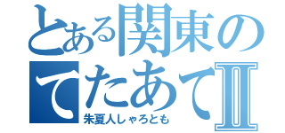 とある関東のてたあてⅡ（朱夏人しゃろとも）