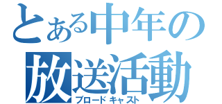 とある中年の放送活動（ブロードキャスト）