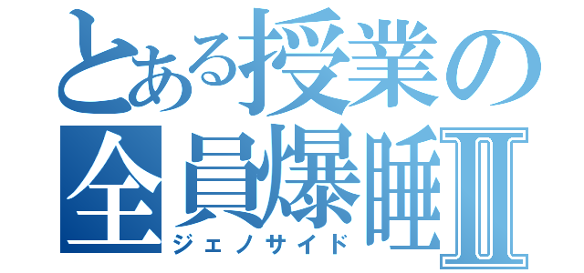 とある授業の全員爆睡Ⅱ（ジェノサイド）