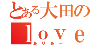 とある大田のｌｏｖｅストーリー（ありあー）