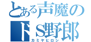 とある声魔のドＳ野郎（カミヤヒロシ）