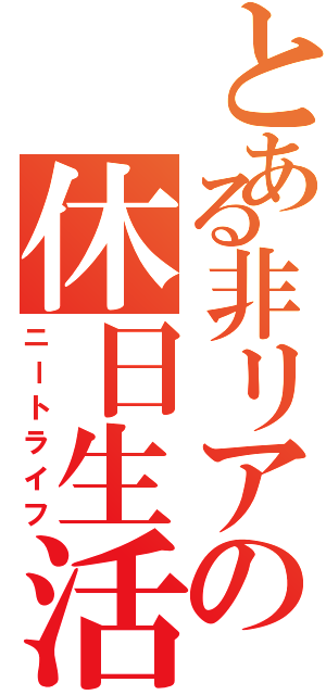 とある非リアの休日生活（ニートライフ）