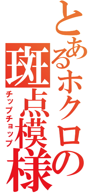 とあるホクロの斑点模様（チップチョップ）