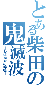 とある柴田の鬼滅波（―しばたたの呼吸―）