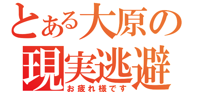 とある大原の現実逃避（お疲れ様です）