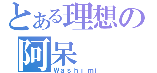 とある理想の阿呆（Ｗａｓｈｉｍｉ）