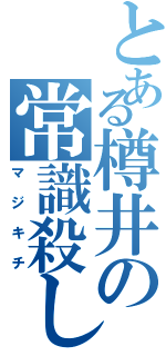 とある樽井の常識殺し（マジキチ）