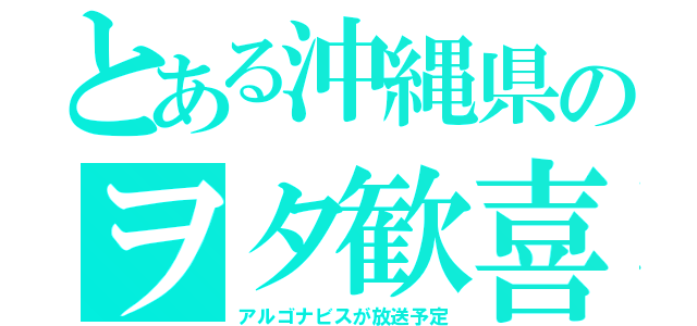 とある沖縄県のヲタ歓喜（アルゴナビスが放送予定）